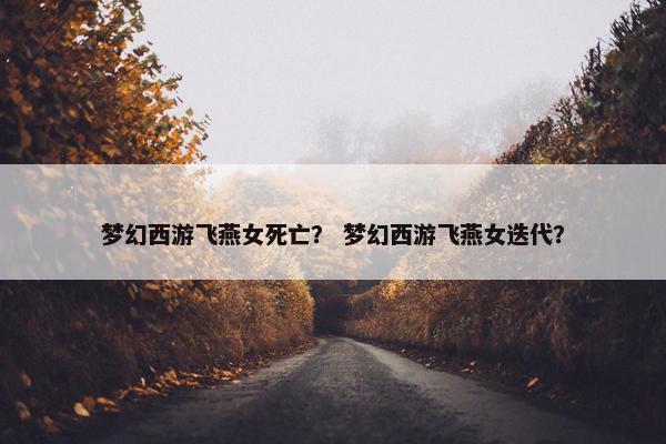梦幻西游飞燕女死亡？ 梦幻西游飞燕女迭代？
