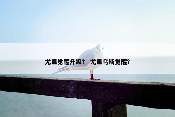 尤里觉醒升级？ 尤里乌斯觉醒？