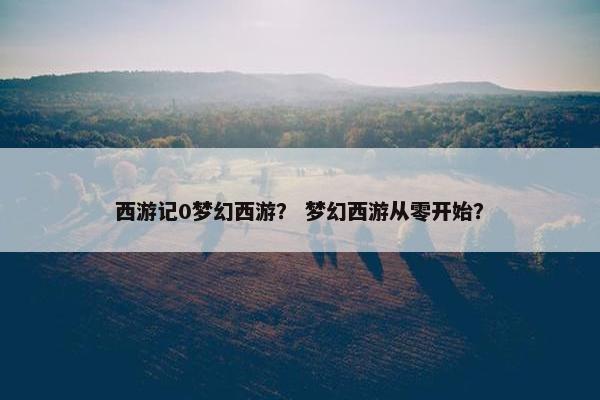 西游记0梦幻西游？ 梦幻西游从零开始？