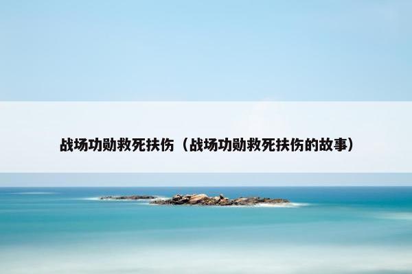 战场功勋救死扶伤（战场功勋救死扶伤的故事）