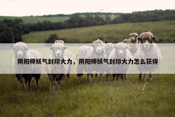 阴阳师妖气封印大力，阴阳师妖气封印大力怎么获得