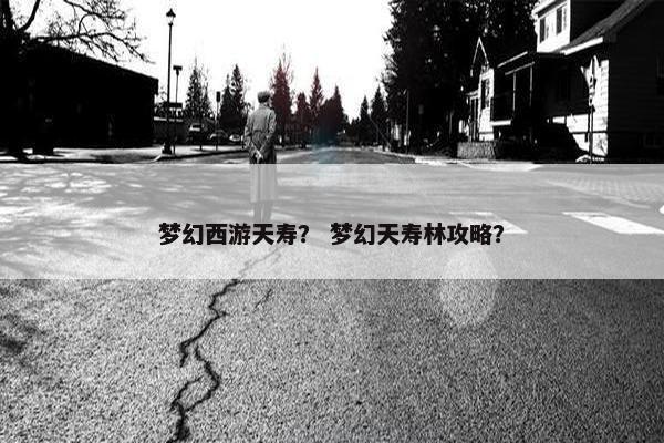 梦幻西游天寿？ 梦幻天寿林攻略？