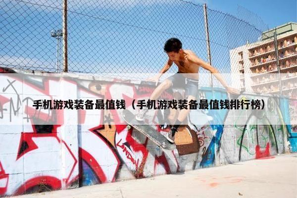 手机游戏装备最值钱（手机游戏装备最值钱排行榜）