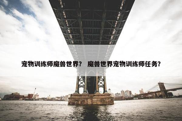 宠物训练师魔兽世界？ 魔兽世界宠物训练师任务？