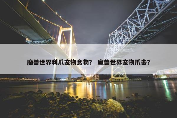 魔兽世界利爪宠物食物？ 魔兽世界宠物爪击？