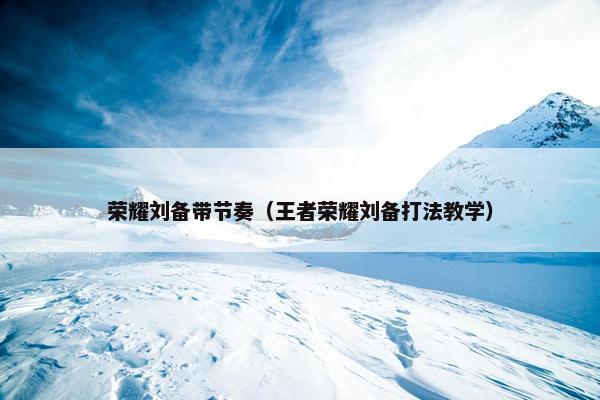 荣耀刘备带节奏（王者荣耀刘备打法教学）