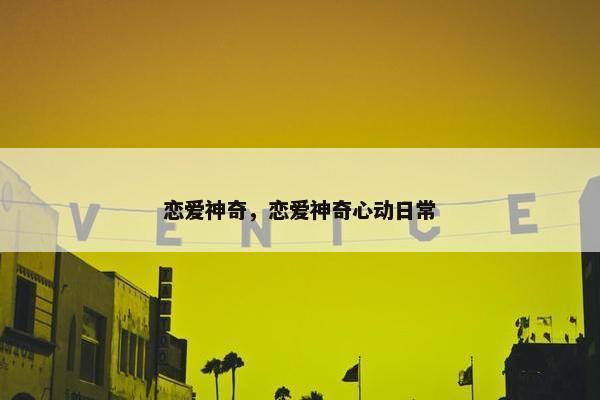 恋爱神奇，恋爱神奇心动日常