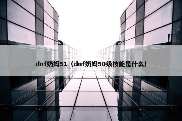 dnf奶妈51（dnf奶妈50级技能是什么）