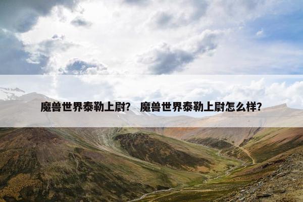 魔兽世界泰勒上尉？ 魔兽世界泰勒上尉怎么样？