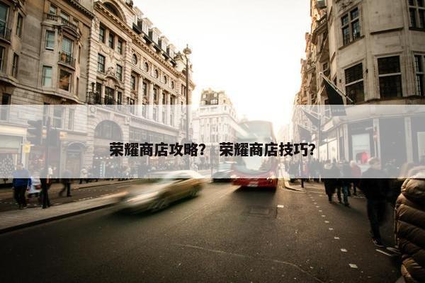 荣耀商店攻略？ 荣耀商店技巧？