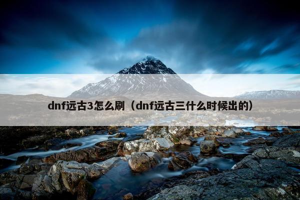 dnf远古3怎么刷（dnf远古三什么时候出的）