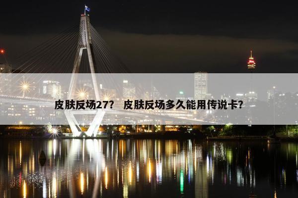 皮肤反场27？ 皮肤反场多久能用传说卡？