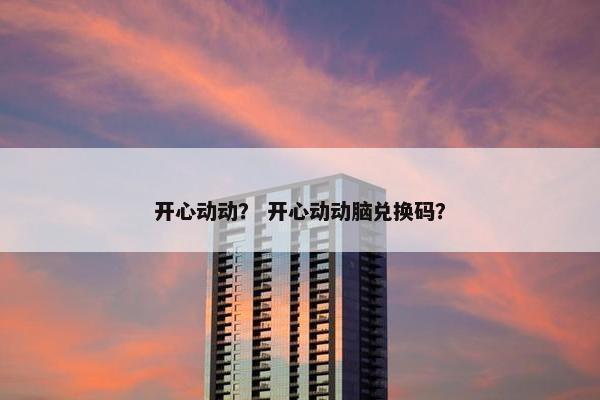 开心动动？ 开心动动脑兑换码？