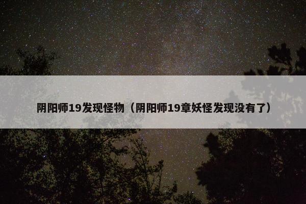 阴阳师19发现怪物（阴阳师19章妖怪发现没有了）