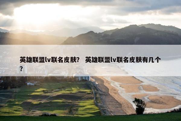 英雄联盟lv联名皮肤？ 英雄联盟lv联名皮肤有几个？