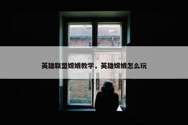 英雄联盟嫦娥教学，英雄嫦娥怎么玩