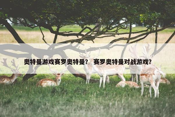 奥特曼游戏赛罗奥特曼？ 赛罗奥特曼对战游戏？
