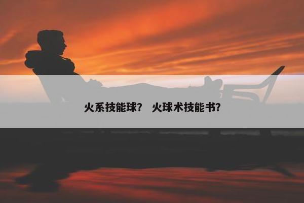火系技能球？ 火球术技能书？
