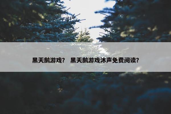黑天鹅游戏？ 黑天鹅游戏沐声免费阅读？