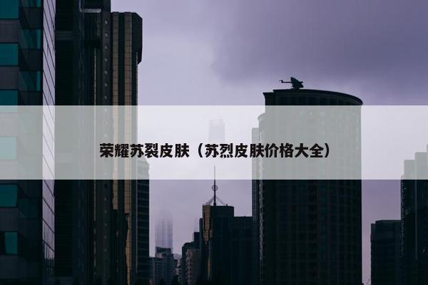 荣耀苏裂皮肤（苏烈皮肤价格大全）