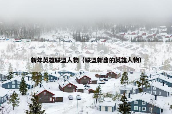 新年英雄联盟人物（联盟新出的英雄人物）