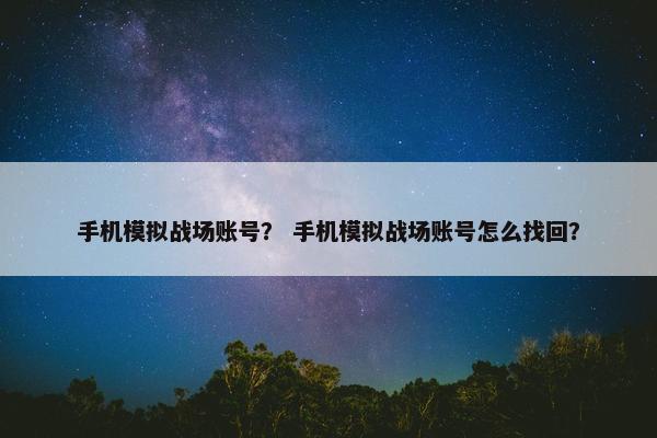 手机模拟战场账号？ 手机模拟战场账号怎么找回？