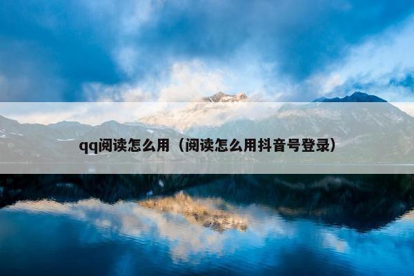 qq阅读怎么用（阅读怎么用抖音号登录）