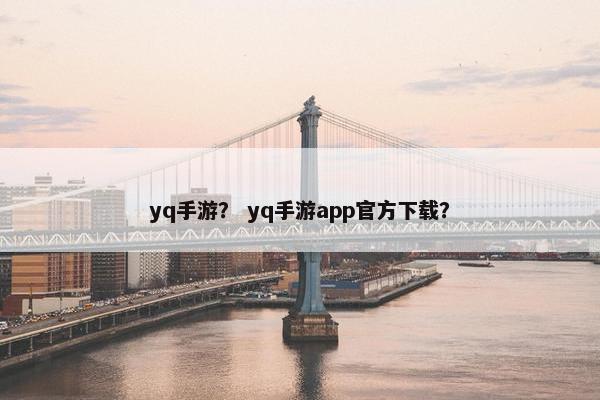 yq手游？ yq手游app官方下载？