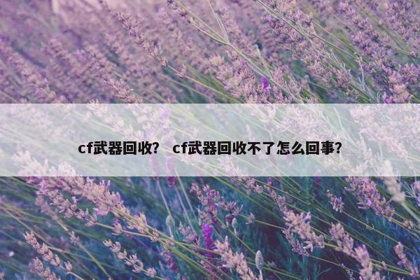 cf武器回收？ cf武器回收不了怎么回事？