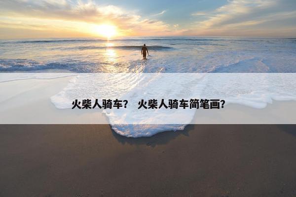 火柴人骑车？ 火柴人骑车简笔画？