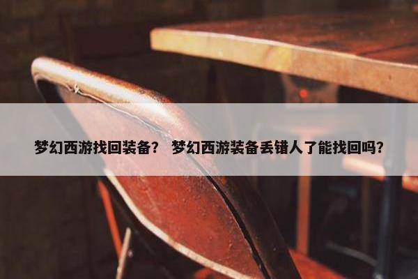 梦幻西游找回装备？ 梦幻西游装备丢错人了能找回吗？
