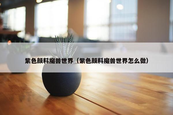紫色颜料魔兽世界（紫色颜料魔兽世界怎么做）