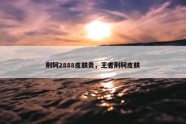 荆轲2888皮肤贵，王者荆轲皮肤