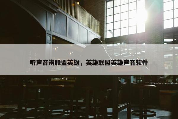 听声音辨联盟英雄，英雄联盟英雄声音软件