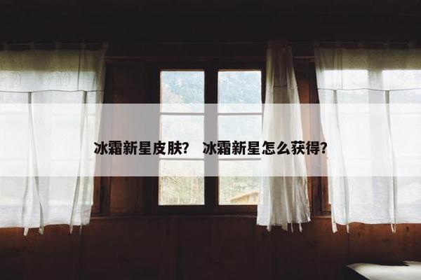 冰霜新星皮肤？ 冰霜新星怎么获得？