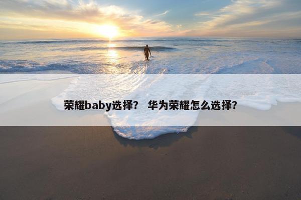 荣耀baby选择？ 华为荣耀怎么选择？