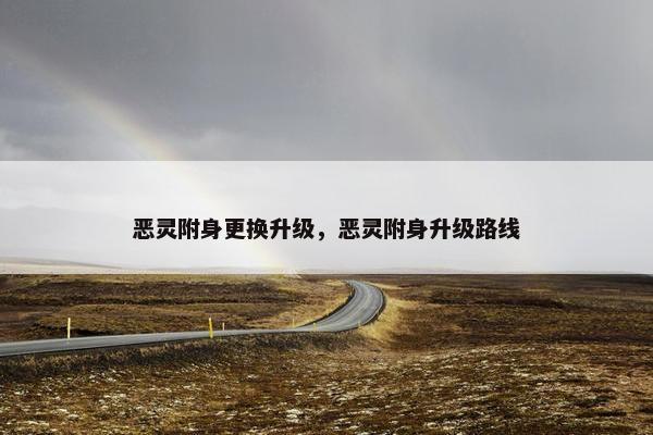 恶灵附身更换升级，恶灵附身升级路线