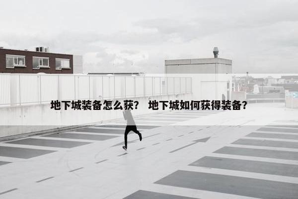 地下城装备怎么获？ 地下城如何获得装备？