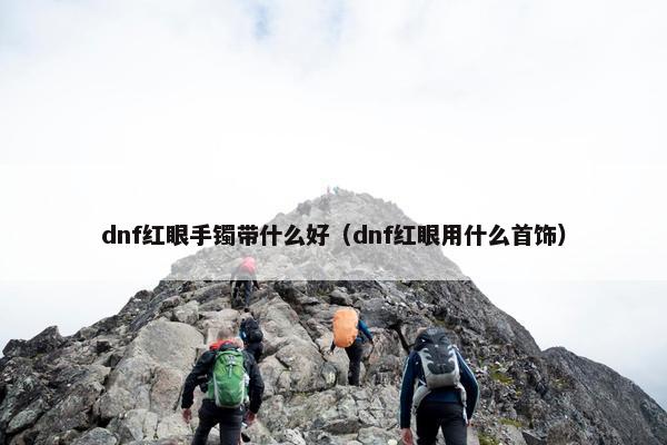dnf红眼手镯带什么好（dnf红眼用什么首饰）