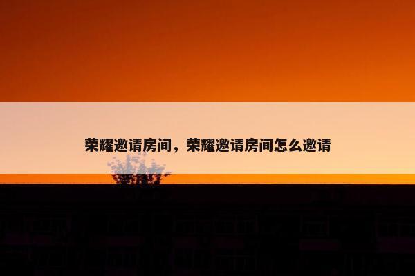 荣耀邀请房间，荣耀邀请房间怎么邀请