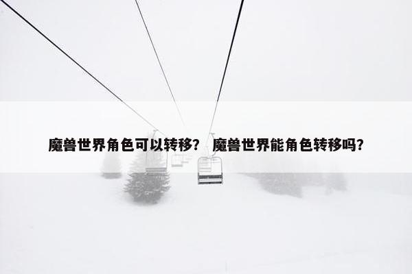魔兽世界角色可以转移？ 魔兽世界能角色转移吗？