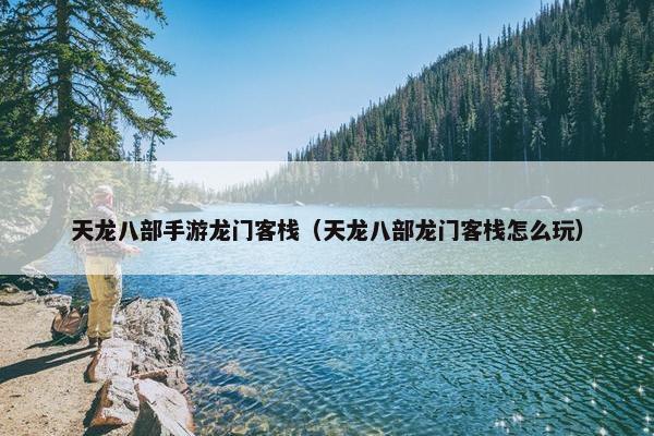 天龙八部手游龙门客栈（天龙八部龙门客栈怎么玩）