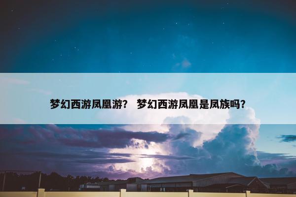 梦幻西游凤凰游？ 梦幻西游凤凰是凤族吗？