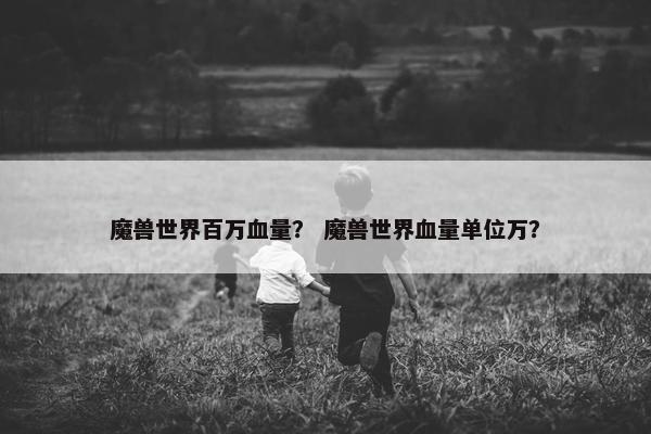 魔兽世界百万血量？ 魔兽世界血量单位万？