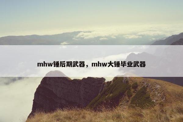 mhw锤后期武器，mhw大锤毕业武器