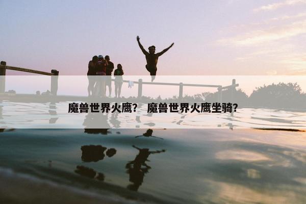 魔兽世界火鹰？ 魔兽世界火鹰坐骑？