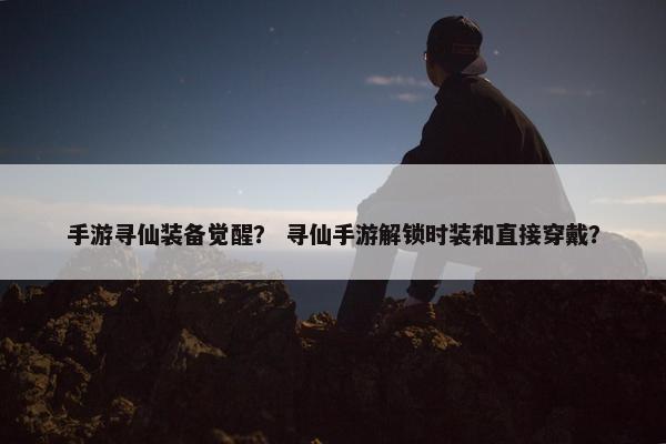 手游寻仙装备觉醒？ 寻仙手游解锁时装和直接穿戴？