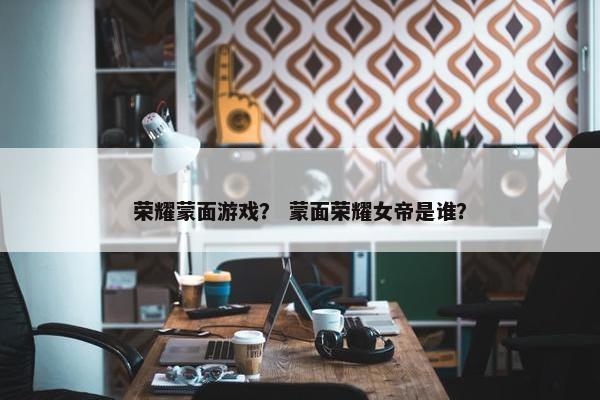 荣耀蒙面游戏？ 蒙面荣耀女帝是谁？