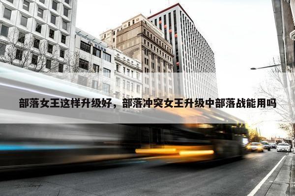 部落女王这样升级好，部落冲突女王升级中部落战能用吗