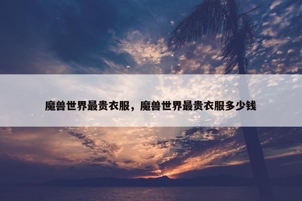 魔兽世界最贵衣服，魔兽世界最贵衣服多少钱